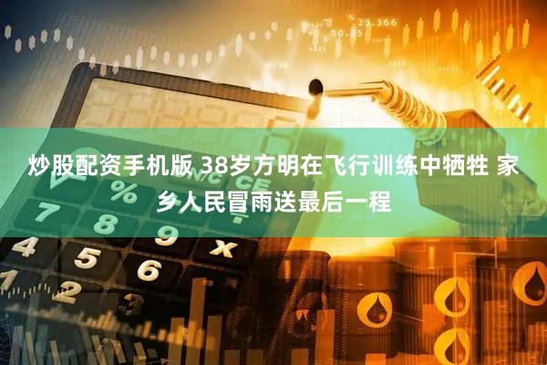 炒股配资手机版 38岁方明在飞行训练中牺牲 家乡人民冒雨送最后一程