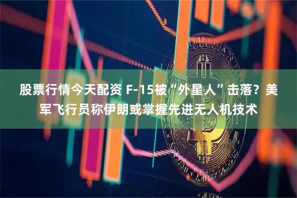 股票行情今天配资 F-15被“外星人”击落？美军飞行员称伊朗或掌握先进无人机技术