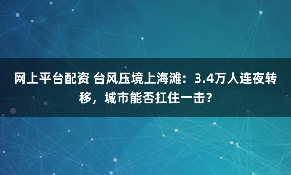 网上平台配资 台风压境上海滩：3.4万人连夜转移，城市能否扛住一击？
