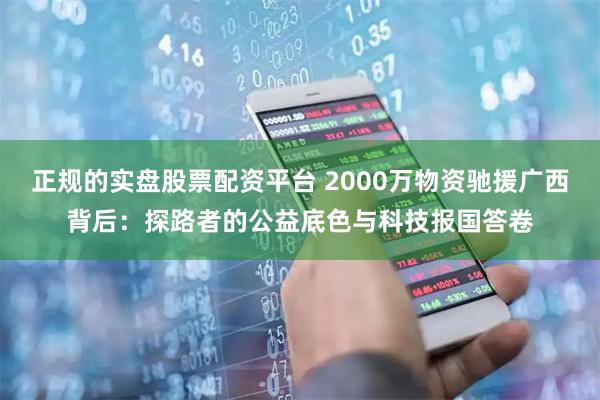 正规的实盘股票配资平台 2000万物资驰援广西背后：探路者的公益底色与科技报国答卷