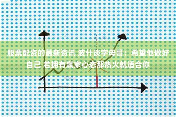 股票配资的最新资讯 波什谈字母哥：希望他做好自己 若拥有赢家心态那热火就适合你