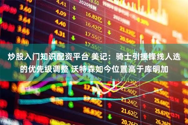 炒股入门知识配资平台 美记：骑士引援锋线人选的优先级调整 沃特森如今位置高于库明加