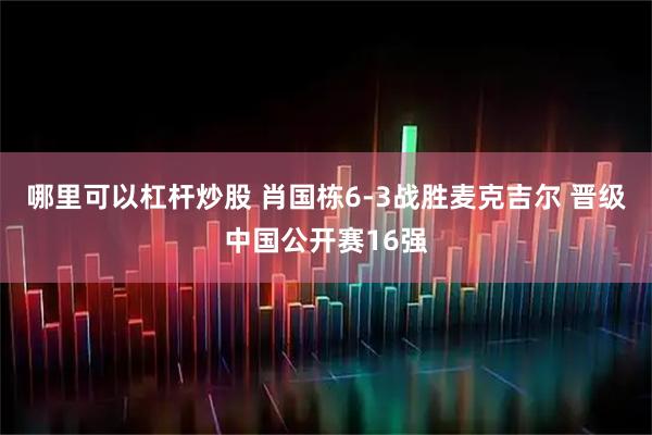 哪里可以杠杆炒股 肖国栋6-3战胜麦克吉尔 晋级中国公开赛16强
