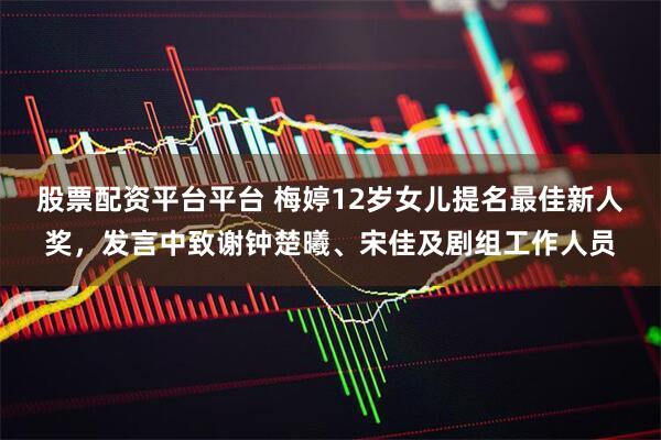 股票配资平台平台 梅婷12岁女儿提名最佳新人奖，发言中致谢钟楚曦、宋佳及剧组工作人员