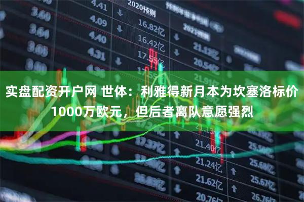 实盘配资开户网 世体：利雅得新月本为坎塞洛标价1000万欧元，但后者离队意愿强烈