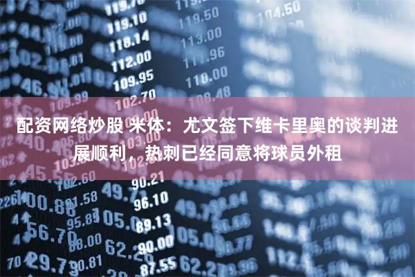 配资网络炒股 米体：尤文签下维卡里奥的谈判进展顺利，热刺已经同意将球员外租