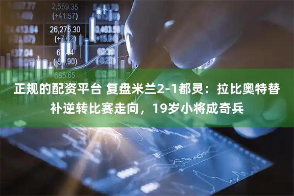 正规的配资平台 复盘米兰2-1都灵：拉比奥特替补逆转比赛走向，19岁小将成奇兵