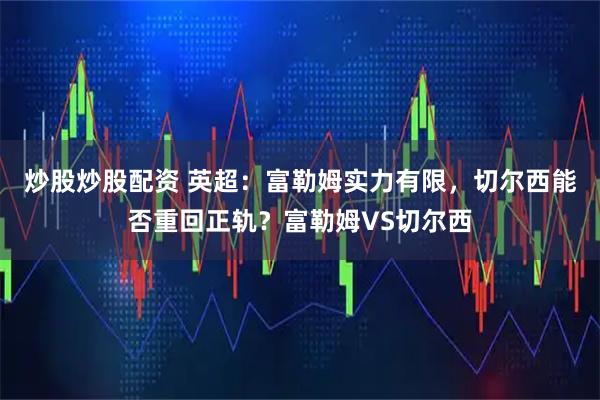 炒股炒股配资 英超：富勒姆实力有限，切尔西能否重回正轨？富勒姆VS切尔西