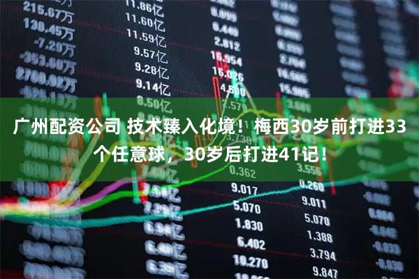 广州配资公司 技术臻入化境！梅西30岁前打进33个任意球，30岁后打进41记！