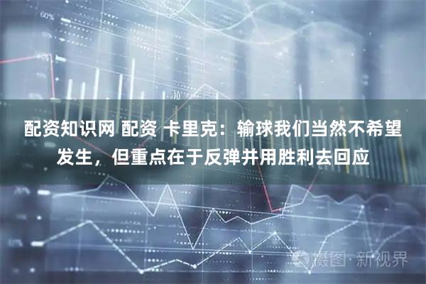 配资知识网 配资 卡里克：输球我们当然不希望发生，但重点在于反弹并用胜利去回应