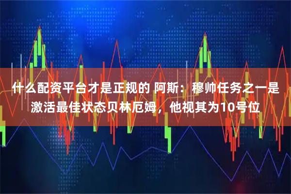 什么配资平台才是正规的 阿斯：穆帅任务之一是激活最佳状态贝林厄姆，他视其为10号位
