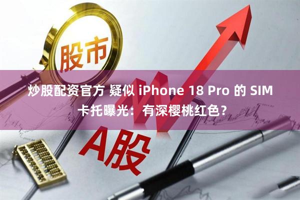炒股配资官方 疑似 iPhone 18 Pro 的 SIM 卡托曝光：有深樱桃红色？