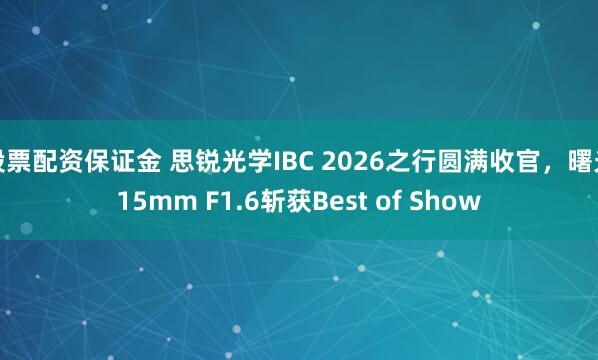 股票配资保证金 思锐光学IBC 2026之行圆满收官，曙光15mm F1.6斩获Best of Show