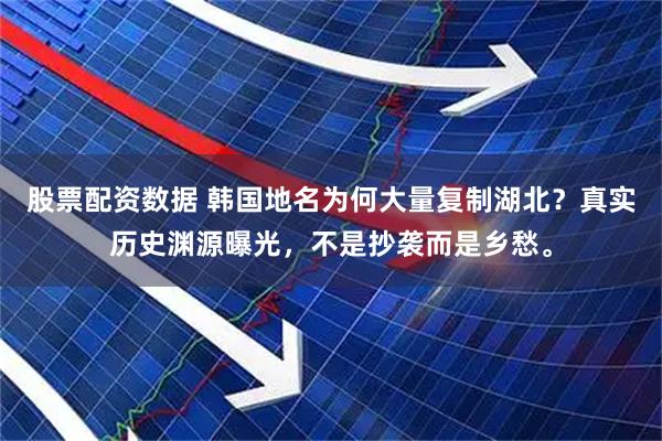 股票配资数据 韩国地名为何大量复制湖北？真实历史渊源曝光，不是抄袭而是乡愁。