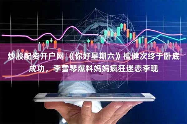 炒股配资开户网 《你好星期六》檀健次终于卧底成功，李雪琴爆料妈妈疯狂迷恋李现